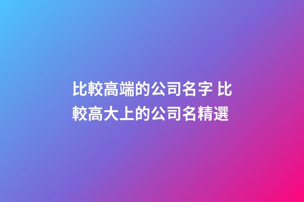 比較高端的公司名字 比較高大上的公司名精選-第1張-公司起名-玄機(jī)派